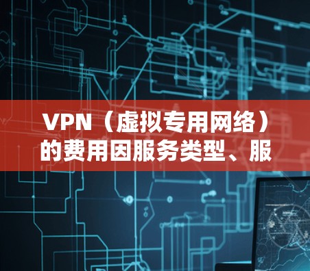 VPN（虚拟专用网络）的费用因服务类型、服务器数量、功能等因素而有所不同。以下是一些常见的VPN服务价格范围和费用比较