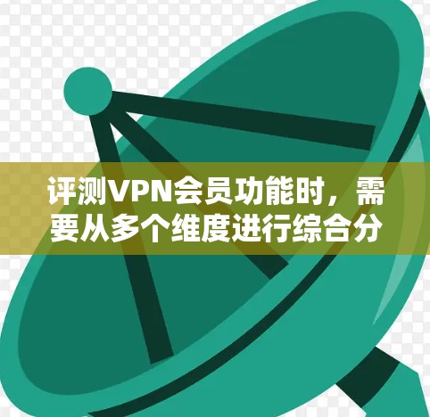 评测VPN会员功能时,需要从多个维度进行综合分析,确保全面反映其性能和服务质量。以下是对VPN会员功能的详细评测指南 评测VPN会员功能时,需要从多个维度进行综合分析,确保全面反映其性能和服务质量。以下是对VPN会员功能的详细评测指南