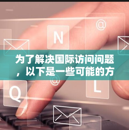 为了解决国际访问问题，以下是一些可能的方法和工具，供您参考