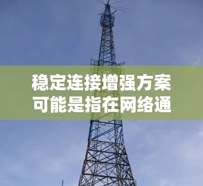 稳定连接增强方案可能是指在网络通信、数据传输或系统连接中，通过采取一系列措施来确保连接的稳定性，并进一步优化连接的性能和可靠性。以下是一些可能的思路和建议，帮助你设计和实施稳定连接的方案