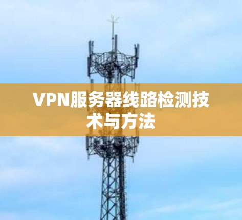 VPN服务器线路检测技术与方法 VPN服务器线路检测技术与方法