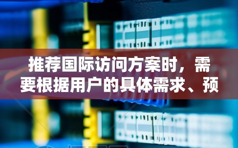 推荐国际访问方案时,需要根据用户的具体需求、预算和兴趣来定制。以下是一些常见的国际访问方案类型和推荐 推荐国际访问方案时,需要根据用户的具体需求、预算和兴趣来定制。以下是一些常见的国际访问方案类型和推荐