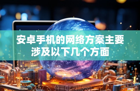 安卓手机的网络方案主要涉及以下几个方面 安卓手机的网络方案主要涉及以下几个方面
