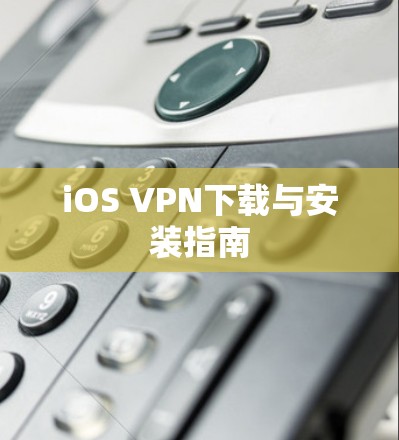 iOS VPN下载与安装指南 iOS VPN下载与安装指南