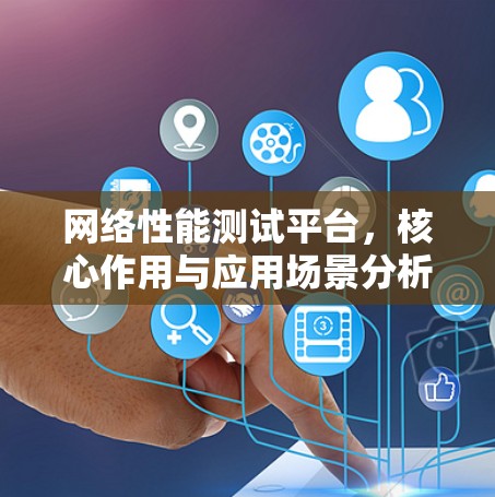 网络性能测试平台,核心作用与应用场景分析 网络性能测试平台,核心作用与应用场景分析