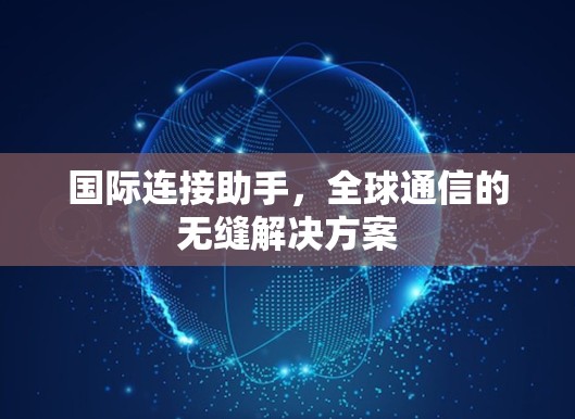 国际连接助手,全球通信的无缝解决方案 国际连接助手,全球通信的无缝解决方案