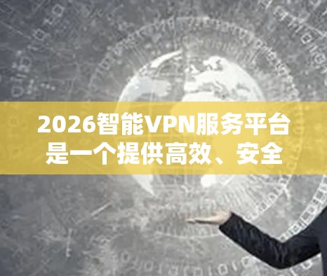 2026智能VPN服务平台是一个提供高效、安全的网络连接解决方案的综合服务,旨在满足用户在复杂网络环境中的多样化需求。以下是对该平台的详细分析 2026智能VPN服务平台是一个提供高效、安全的网络连接解决方案的综合服务,旨在满足用户在复杂网络环境中的多样化需求。以下是对该平台的详细分析