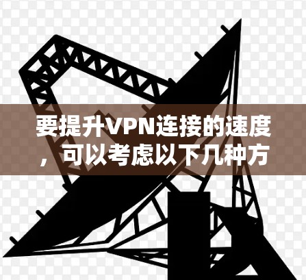 要提升VPN连接的速度,可以考虑以下几种方法和软件 要提升VPN连接的速度,可以考虑以下几种方法和软件