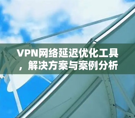 VPN网络延迟优化工具,解决方案与案例分析 VPN网络延迟优化工具,解决方案与案例分析