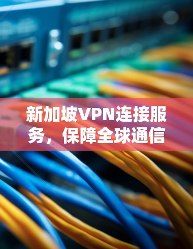 新加坡VPN连接服务,保障全球通信安全与稳定 新加坡VPN连接服务,保障全球通信安全与稳定
