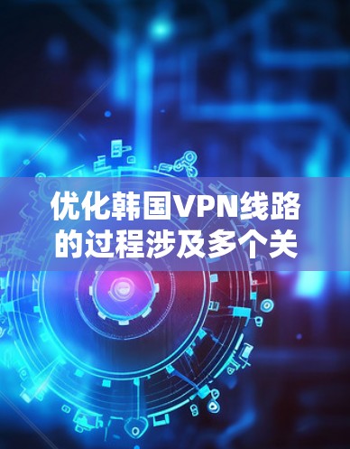 优化韩国VPN线路的过程涉及多个关键因素,需要综合考虑服务质量、网络性能、安全性和用户体验等多个方面。以下是对优化过程的详细分步说明 优化韩国VPN线路的过程涉及多个关键因素,需要综合考虑服务质量、网络性能、安全性和用户体验等多个方面。以下是对优化过程的详细分步说明