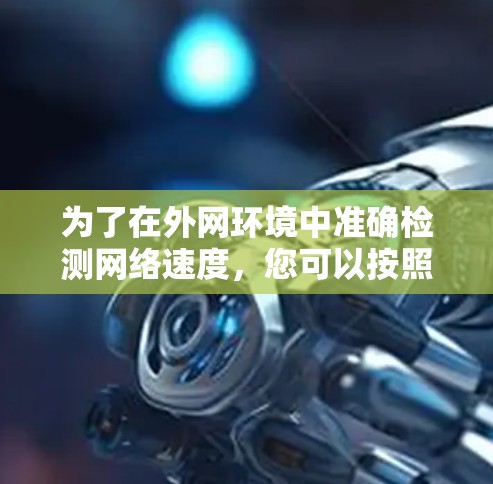 为了在外网环境中准确检测网络速度,您可以按照以下步骤选择和配置合适的工具 为了在外网环境中准确检测网络速度,您可以按照以下步骤选择和配置合适的工具