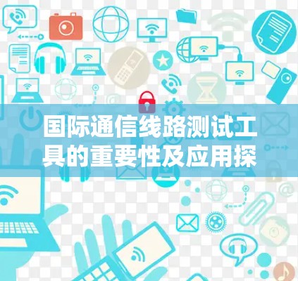 国际通信线路测试工具的重要性及应用探讨 国际通信线路测试工具的重要性及应用探讨