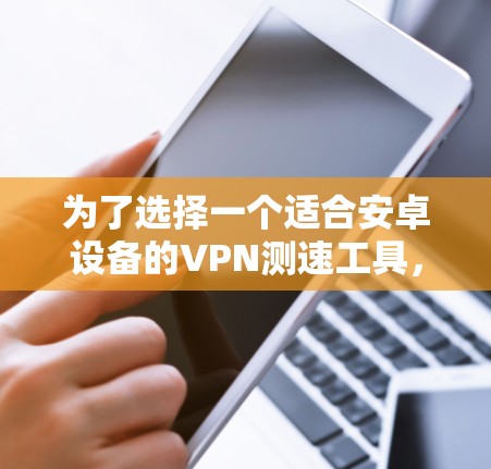 为了选择一个适合安卓设备的VPN测速工具,您可以按照以下步骤进行 为了选择一个适合安卓设备的VPN测速工具,您可以按照以下步骤进行
