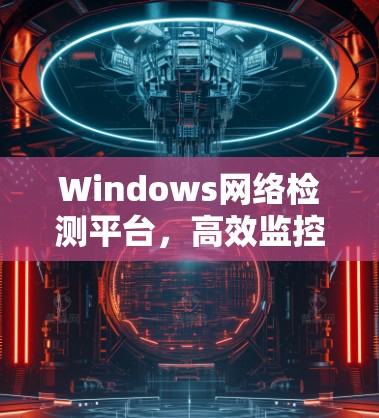 Windows网络检测平台,高效监控与智能化管理 Windows网络检测平台,高效监控与智能化管理