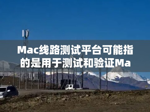 Mac线路测试平台可能指的是用于测试和验证Mac设备或其硬件组件性能的工具、软件或平台。以下是一些相关的信息和建议 Mac线路测试平台可能指的是用于测试和验证Mac设备或其硬件组件性能的工具、软件或平台。以下是一些相关的信息和建议