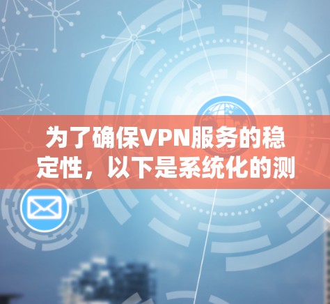 为了确保VPN服务的稳定性,以下是系统化的测试报告和步骤指南 为了确保VPN服务的稳定性,以下是系统化的测试报告和步骤指南
