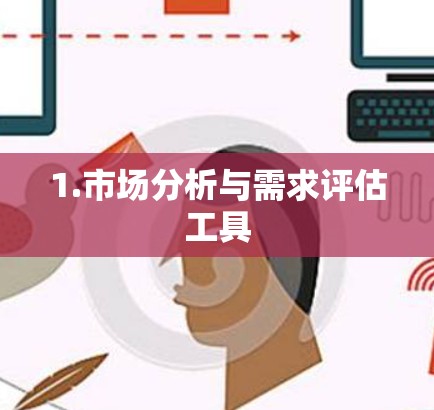 1.市场分析与需求评估工具 1.市场分析与需求评估工具