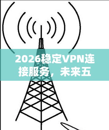2026稳定VPN连接服务,未来五年的技术与应用展望 2026稳定VPN连接服务,未来五年的技术与应用展望