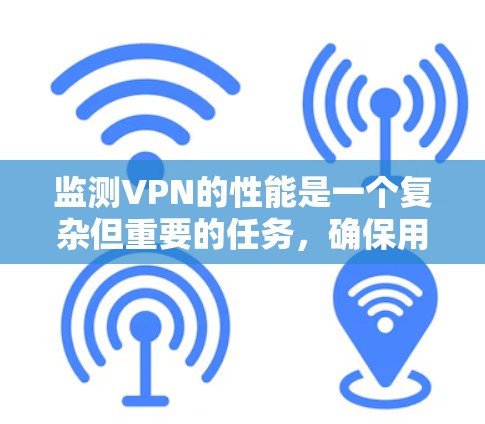 监测VPN的性能是一个复杂但重要的任务，确保用户能够顺畅、安全地连接到网络。以下是一些关键点和方法，帮助您有效监控和改善VPN的性能