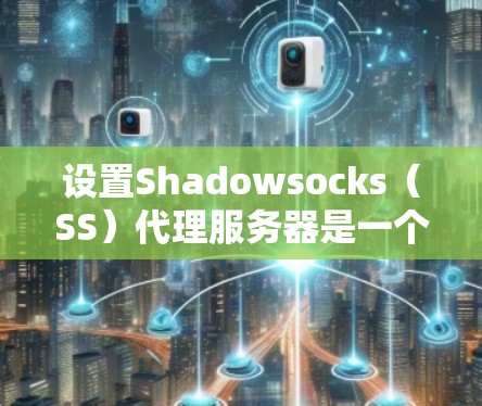 设置Shadowsocks（SS）代理服务器是一个常用的方法来规避网络封锁、保护隐私或访问受限的资源。以下是一些常用的SS代理设置技巧和建议