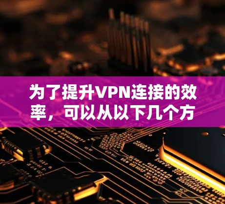 为了提升VPN连接的效率，可以从以下几个方面进行优化