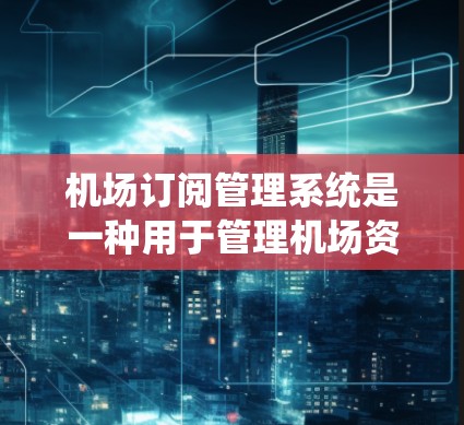 机场订阅管理系统是一种用于管理机场资源订阅的系统，通常用于为不同用户提供停机、贵宾休息室、快速通道等服务的订阅和管理功能。以下是一些关键点，可以帮助你更好地理解这个系统
