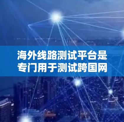 海外线路测试平台是专门用于测试跨国网络环境的工具，帮助用户评估国际互联的性能、延迟、稳定性和可靠性。以下是对该平台的详细分析
