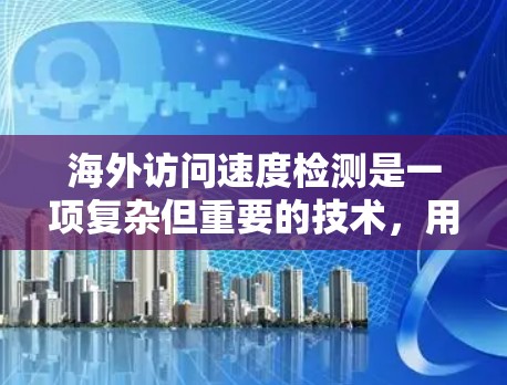 海外访问速度检测是一项复杂但重要的技术，用于根据用户的网络位置调整访问速度，优化用户体验并满足合规要求。以下是对海外访问速度检测的深入分析和总结