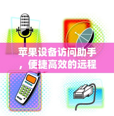 苹果设备访问助手，便捷高效的远程控制解决方案