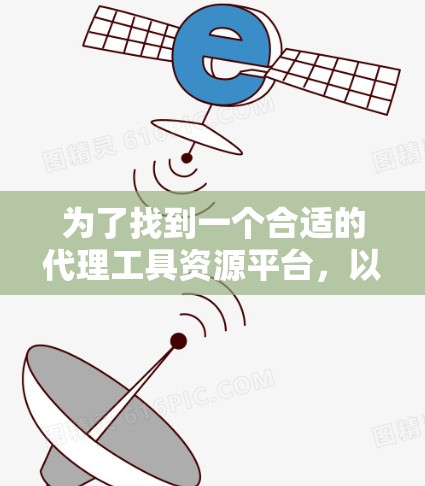 为了找到一个合适的代理工具资源平台，以下是一些步骤和建议，帮助你高效地进行决策