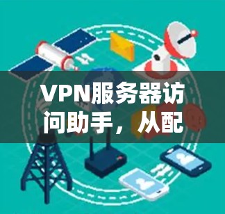 VPN服务器访问助手，从配置到故障排除