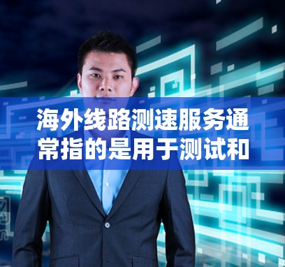海外线路测速服务通常指的是用于测试和评估跨国互联网连接速度、质量和稳定性的服务。以下是一些可能的解释和相关信息