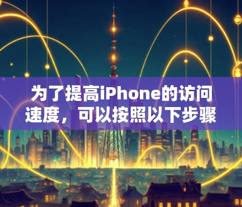 为了提高iPhone的访问速度，可以按照以下步骤进行排查和优化