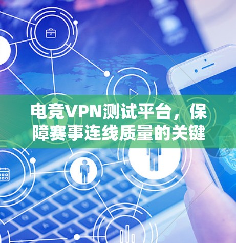 电竞VPN测试平台，保障赛事连线质量的关键工具
