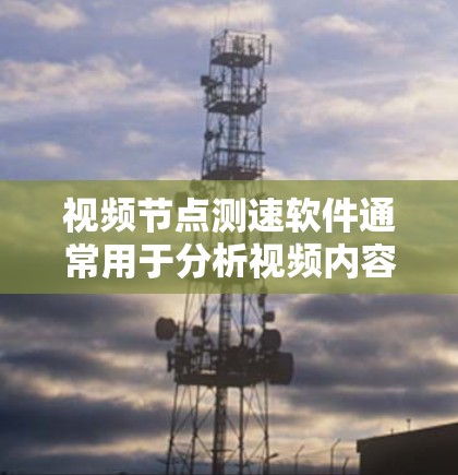 视频节点测速软件通常用于分析视频内容中的关键节点（如帧率、延迟、带宽消耗等）以评估视频的性能表现。以下是一些常见的视频节点测速软件及其功能