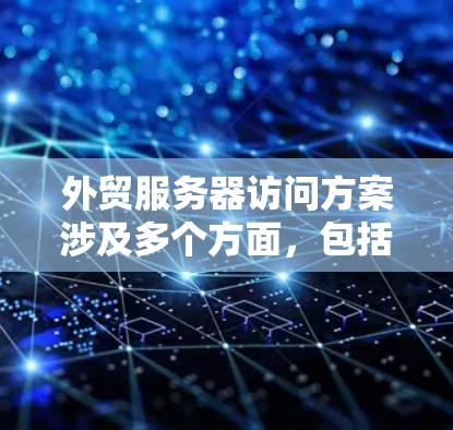 外贸服务器访问方案涉及多个方面，包括安全性、访问控制、性能优化和监控管理等。以下是一个全面的外贸服务器访问方案，供您参考