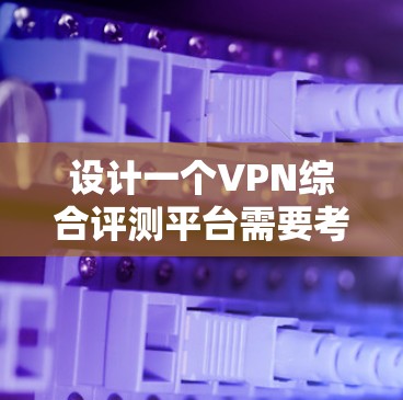 设计一个VPN综合评测平台需要考虑多个方面，包括功能、技术实现、用户体验和商业模式等。以下是一个详细的设计方案