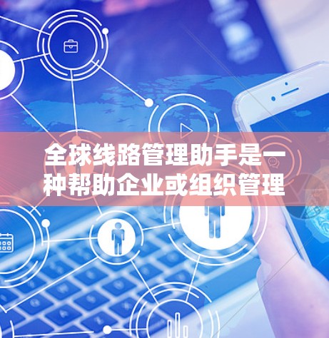 全球线路管理助手是一种帮助企业或组织管理跨国网络的工具或服务，旨在优化数据传输效率、保障网络安全以及降低运营成本。以下是一些可能的功能和应用场景